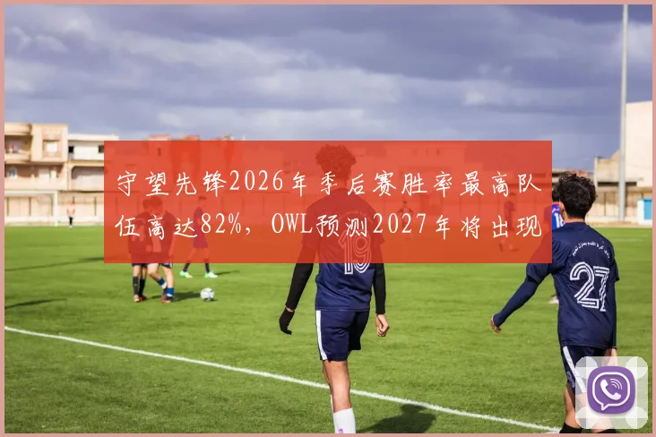 守望先锋2026年季后赛胜率最高队伍高达82%，OWL预测2027年将出现首支全胜夺冠队伍