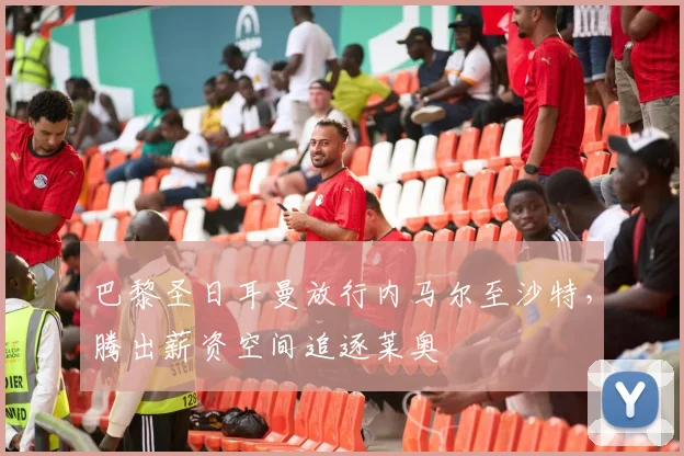 巴黎圣日耳曼放行内马尔至沙特，腾出薪资空间追逐莱奥