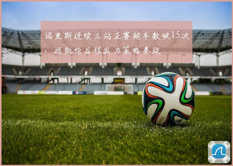 诺里斯连续三站正赛超车数破15次，迈凯伦后程发力策略奏效