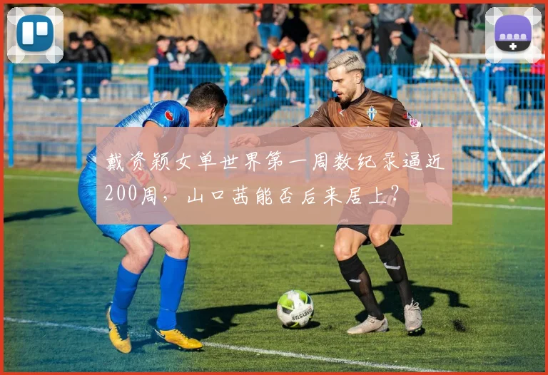 戴资颖女单世界第一周数纪录逼近200周，山口茜能否后来居上？
