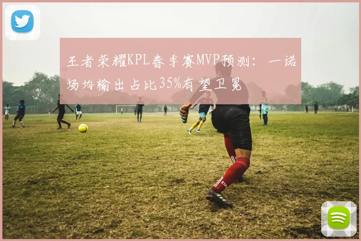 王者荣耀KPL春季赛MVP预测：一诺场均输出占比35%有望卫冕