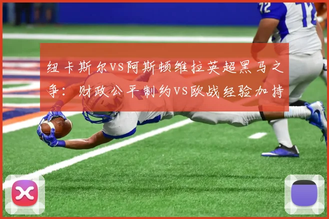 纽卡斯尔vs阿斯顿维拉英超黑马之争：财政公平制约vs欧战经验加持，谁更持久？