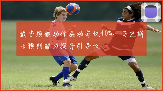 戴资颖假动作成功率仅40%，马里斯卡预判能力提升引争议