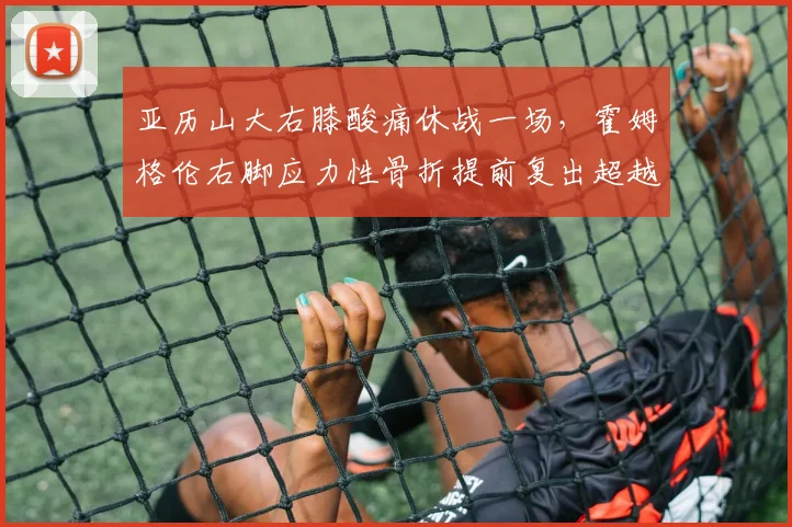 亚历山大右膝酸痛休战一场，霍姆格伦右脚应力性骨折提前复出超越文班亚马