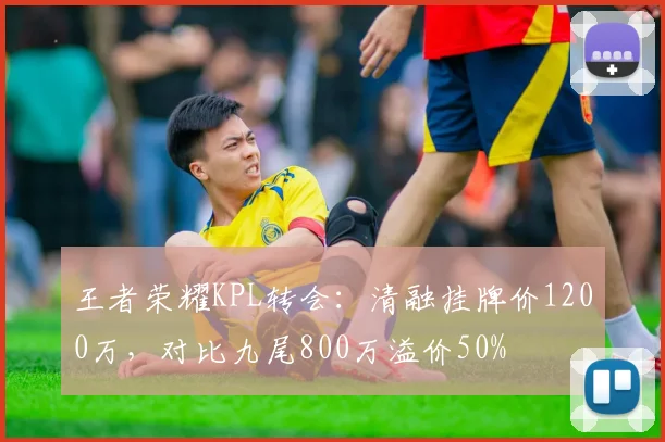 王者荣耀KPL转会：清融挂牌价1200万，对比九尾800万溢价50%