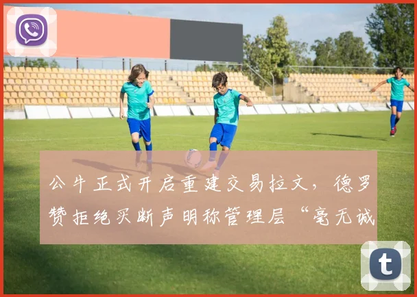 公牛正式开启重建交易拉文，德罗赞拒绝买断声明称管理层“毫无诚信可言”