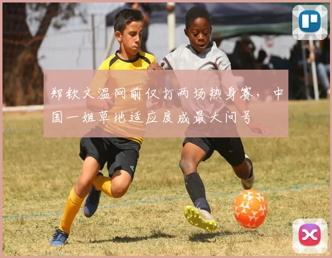 郑钦文温网前仅打两场热身赛，中国一姐草地适应度成最大问号