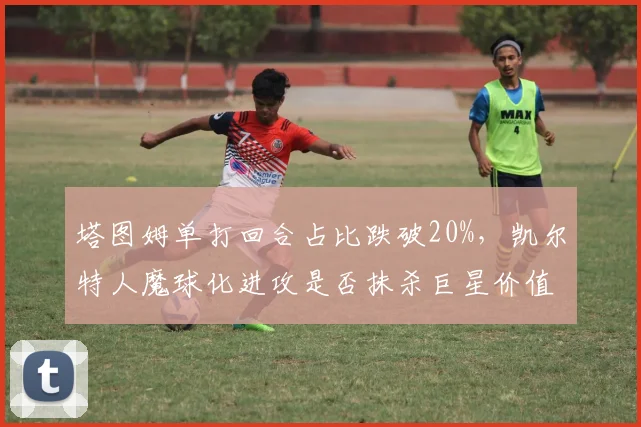 塔图姆单打回合占比跌破20%，凯尔特人魔球化进攻是否抹杀巨星价值？